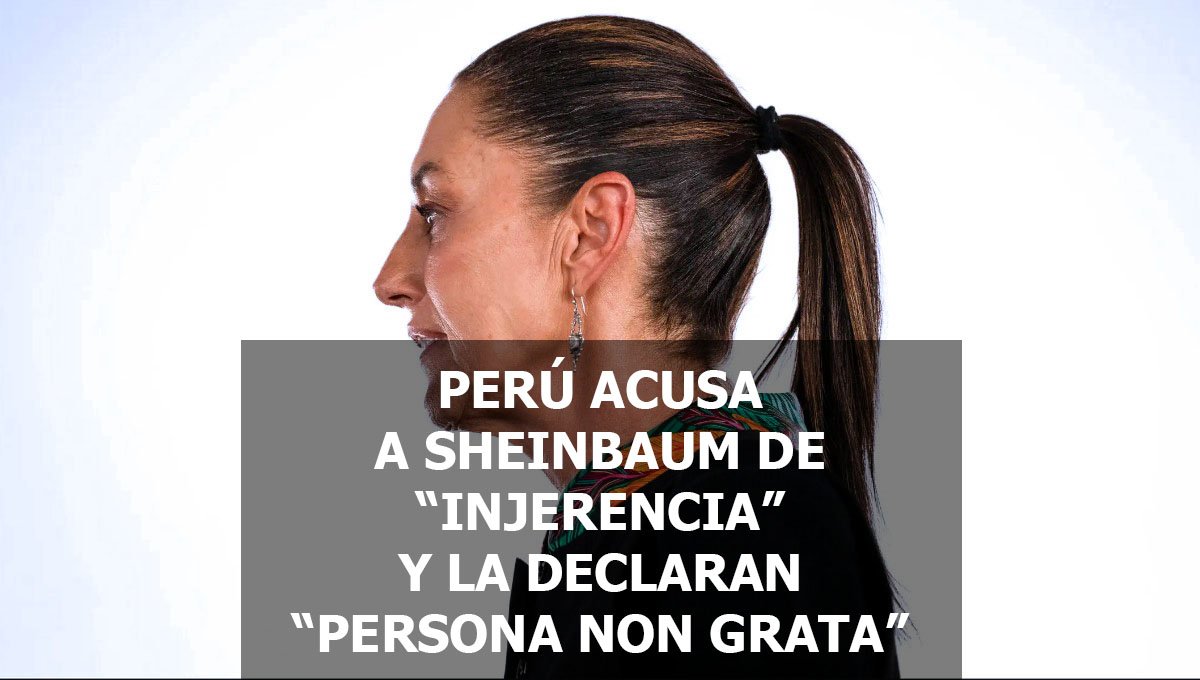 PERÚ ACUSA A SHEINBAUM DE “INJERENCIA” Y LA DECLARAN “PERSONA NON GRATA”