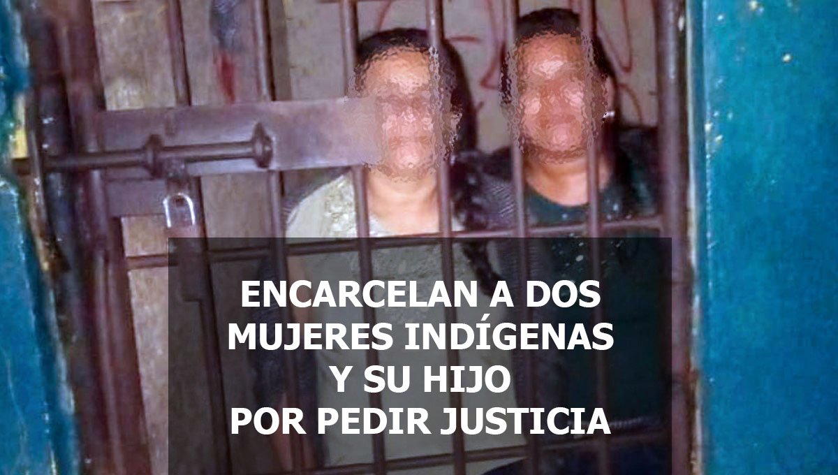 ENCARCELAN A DOS MUJERES INDÍGENAS Y SU HIJO POR PEDIR JUSTICIA