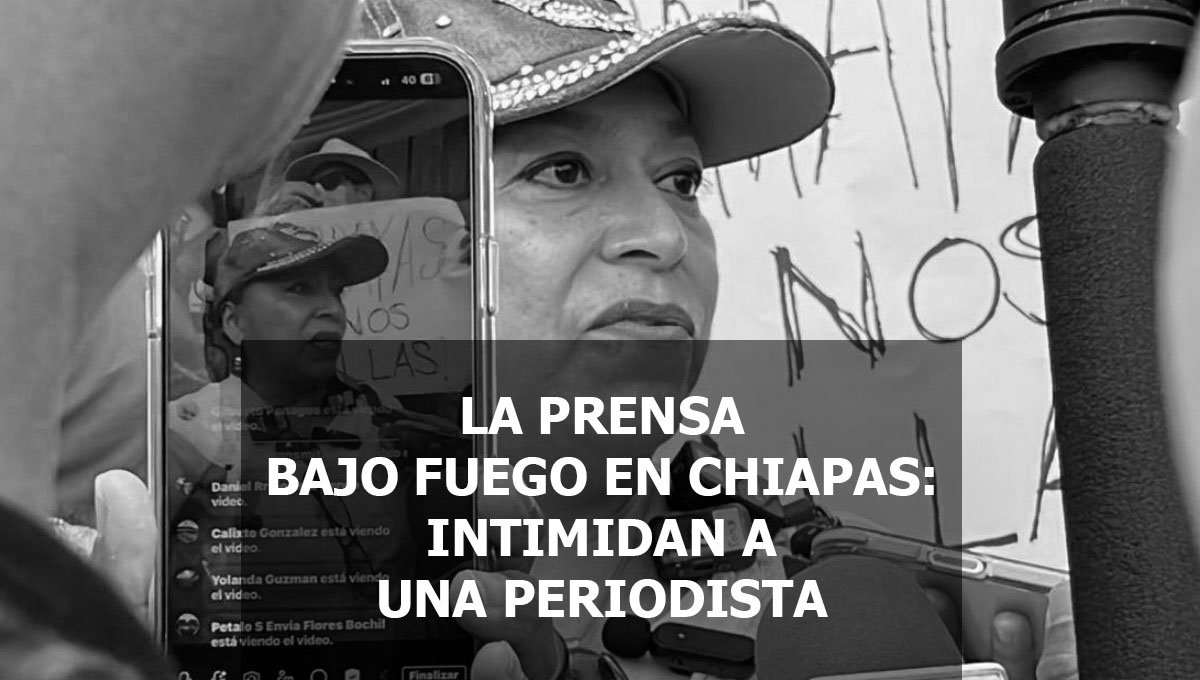 LA PRENSA BAJO FUEGO EN CHIAPAS: INTIMIDAN A UNA PERIODISTA