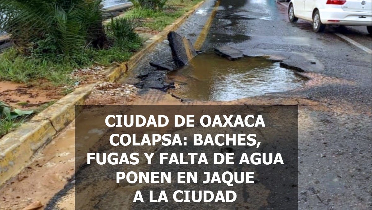 CIUDAD DE OAXACA COLAPSA: BACHES, FUGAS Y FALTA DE AGUA PONEN EN JAQUE A LA CIUDAD
