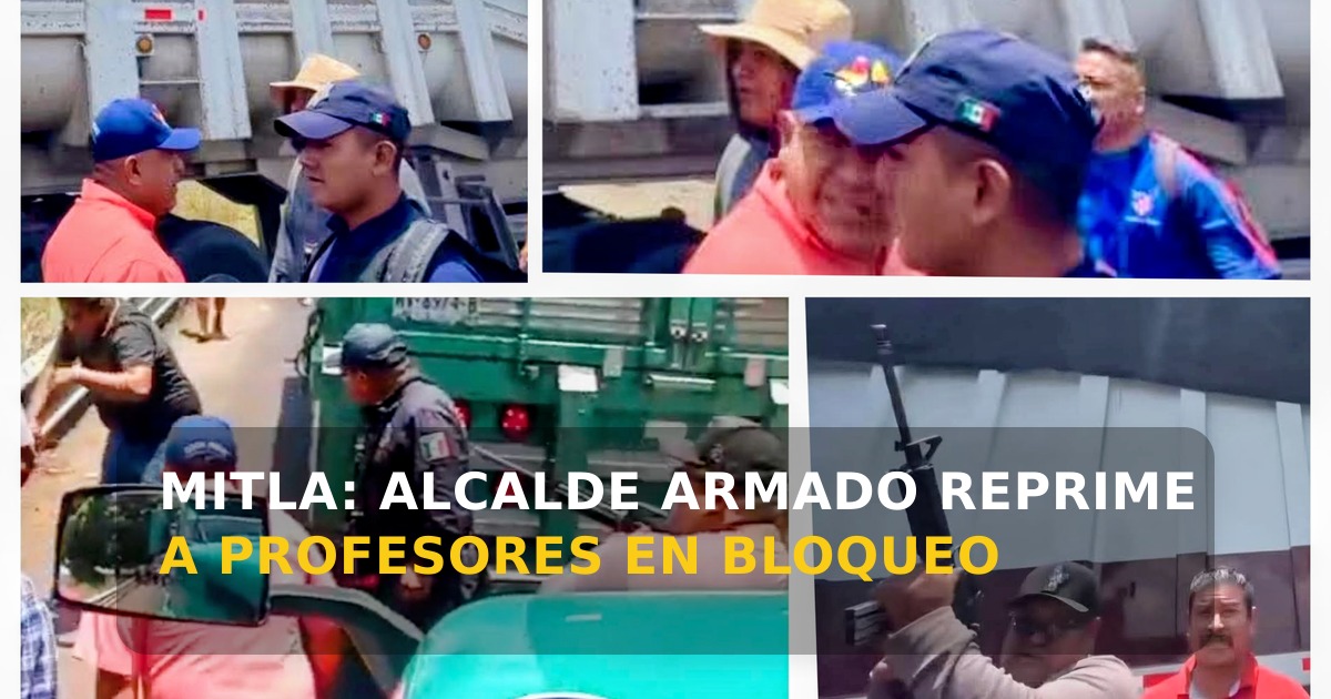 Presidente municipal de Mitla lidera ataque armado contra profesores