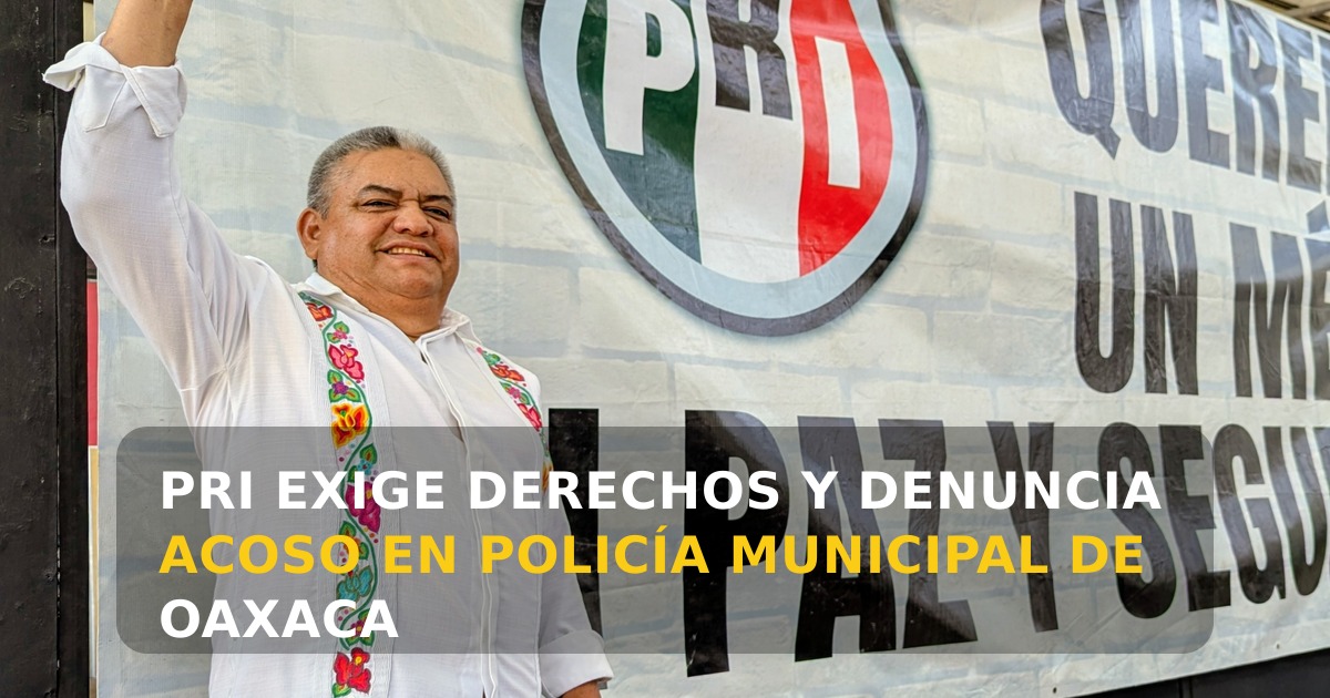PRI en Oaxaca de Juárez exige cumplimiento de derechos laborales para policías municipales y denuncia acoso sexual