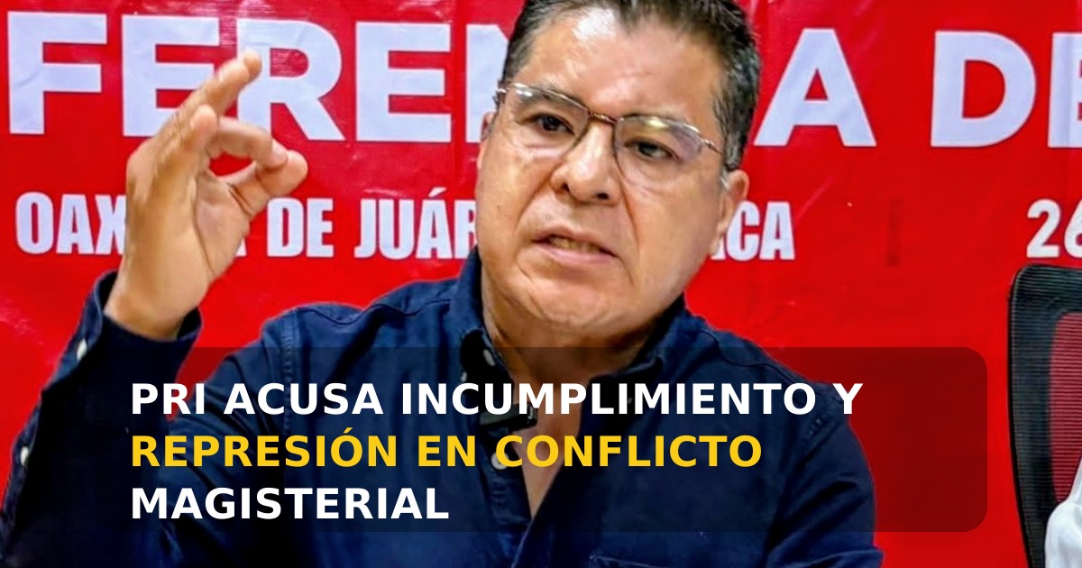 PRI de Oaxaca condena violencia contra profesores y critica incumplimiento de promesas de Morena