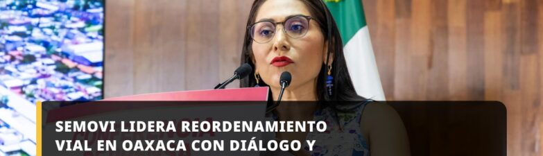 SEMOVI LIDERA REORDENAMIENTO VIAL EN OAXACA CON DIÁLOGO Y ACUERDOS HISTÓRICOS