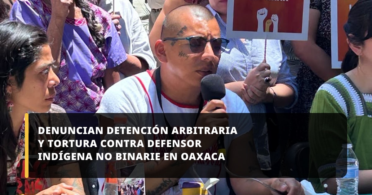 Denuncian detención arbitraria y tortura contra defensor indígena no binarie en Oaxaca