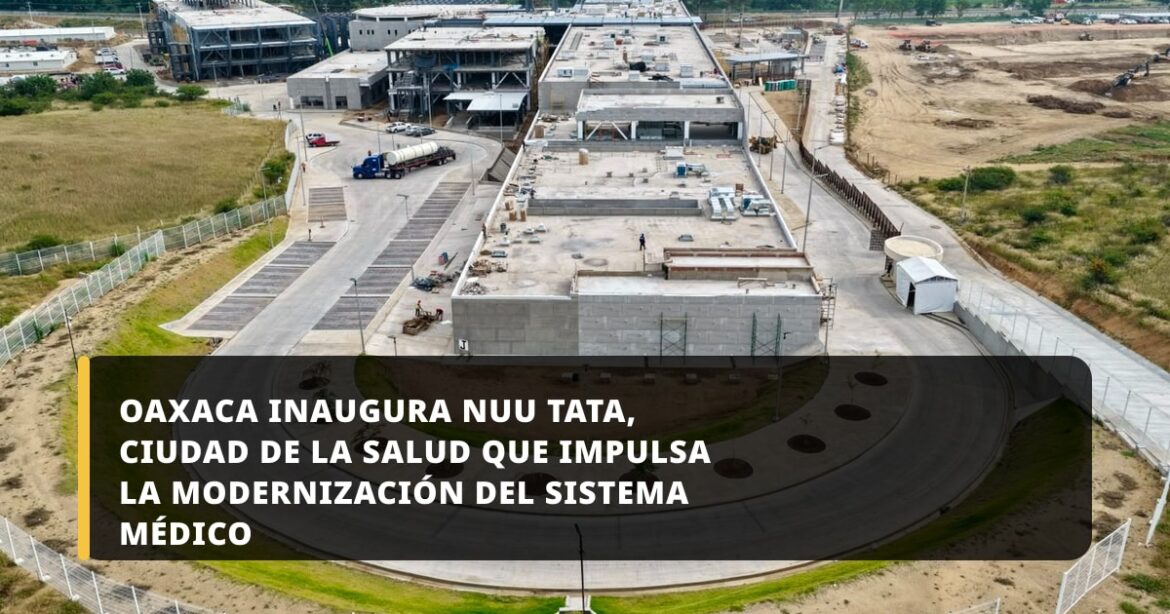 Oaxaca inaugura Nuu Tata, Ciudad de la Salud que impulsa la modernización del sistema médico