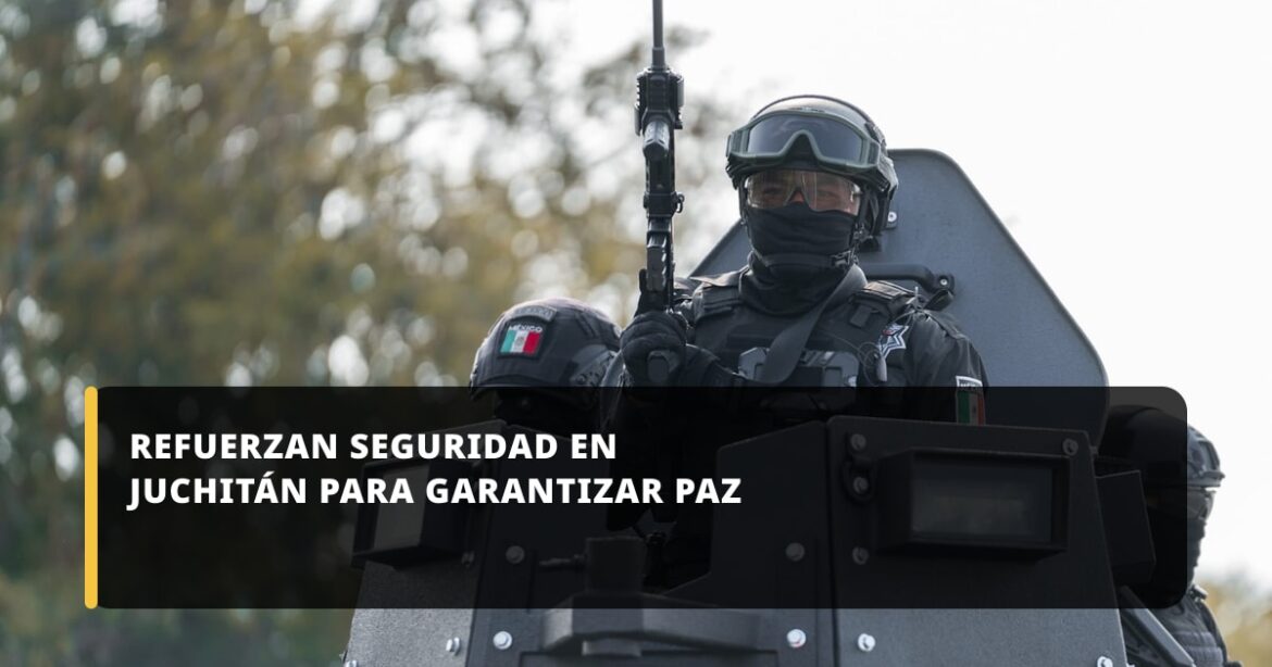 Gobierno de Oaxaca refuerza seguridad en Juchitán para restablecer paz y gobernabilidad