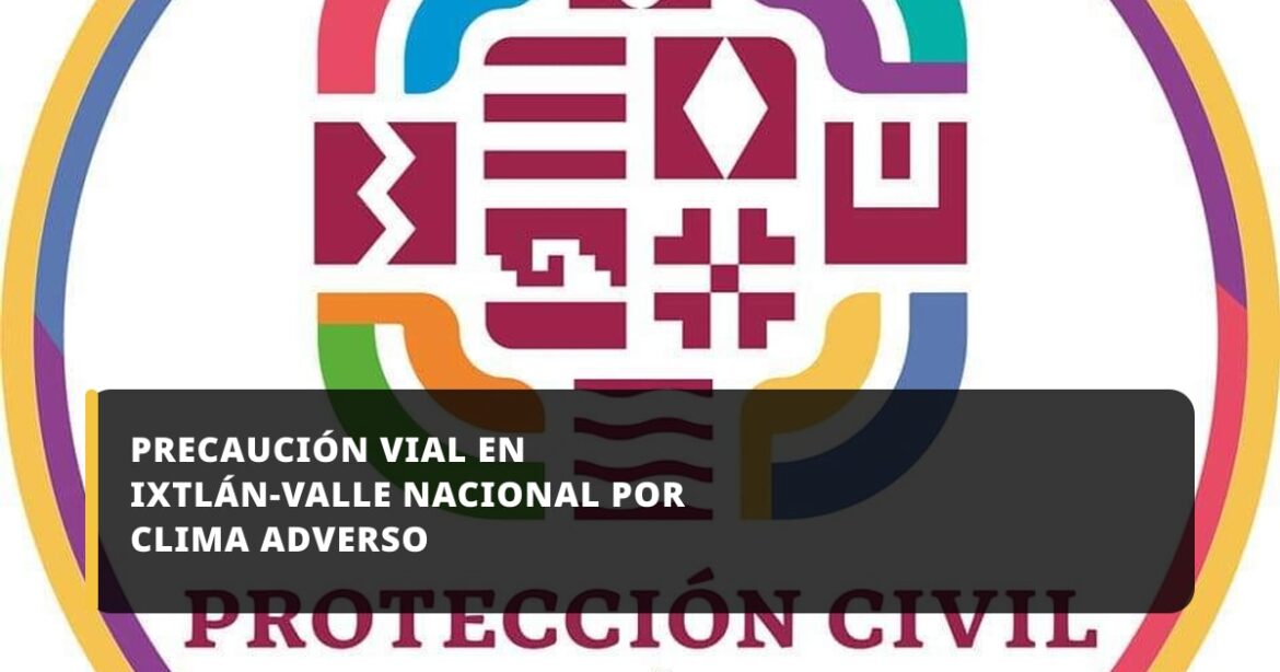 Protección Civil recomienda precaución en la carretera entre Ixtlán y Valle Nacional por condiciones climáticas adversas